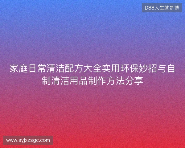 家庭日常清洁配方大全实用环保妙招与自制清洁用品制作方法分享