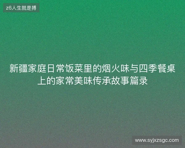 新疆家庭日常饭菜里的烟火味与四季餐桌上的家常美味传承故事篇录