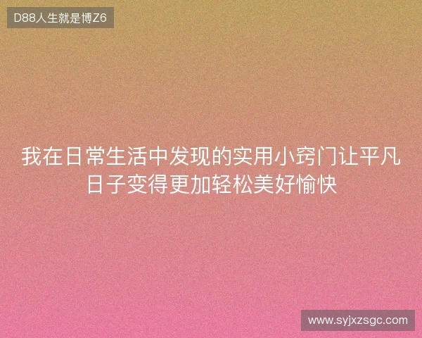 我在日常生活中发现的实用小窍门让平凡日子变得更加轻松美好愉快